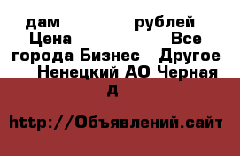 дам 30 000 000 рублей › Цена ­ 17 000 000 - Все города Бизнес » Другое   . Ненецкий АО,Черная д.